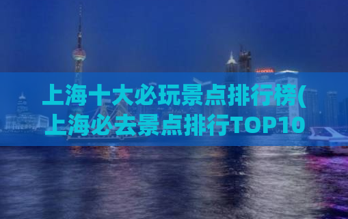 上海十大必玩景点排行榜(上海必去景点排行TOP10，玩遍这些地方足矣！)
