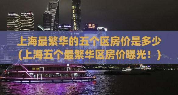 上海最繁华的五个区房价是多少(上海五个最繁华区房价曝光！)