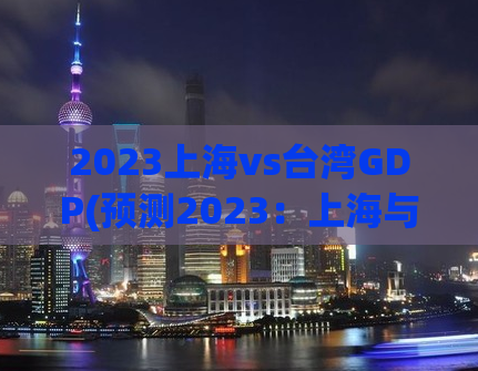 2023上海vs台湾GDP(预测2023：上海与台湾竞争激烈的GDP对决)