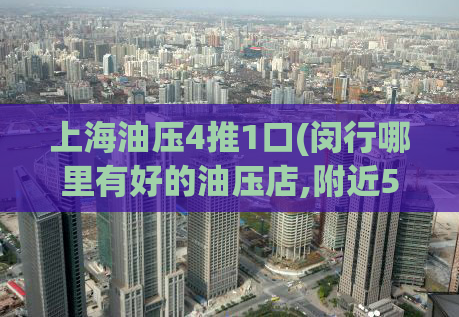 上海油压4推1口(闵行哪里有好的油压店,附近50米约会电话号码多少)