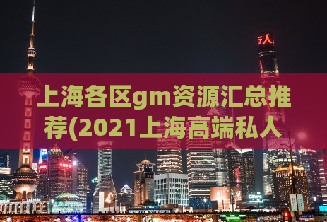 上海各区gm资源汇总推荐(2021上海高端私人工作室,上海gm群汇总)