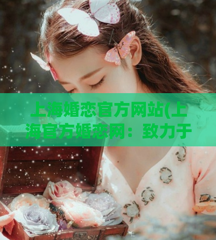 上海婚恋官方网站(上海官方婚恋网：致力于缔造幸福美满的姻缘)