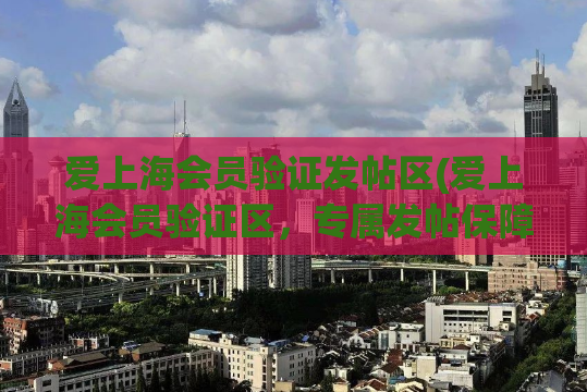 爱上海会员验证发帖区(爱上海会员验证区，专属发帖保障！)