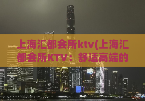 上海汇都会所ktv(上海汇都会所KTV：舒适高端的音乐娱乐空间)