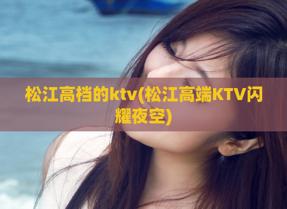 松江高档的ktv(松江高端KTV闪耀夜空)